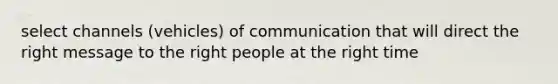 select channels (vehicles) of communication that will direct the right message to the right people at the right time