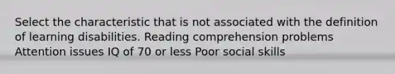 Select the characteristic that is not associated with the definition of learning disabilities. Reading comprehension problems Attention issues IQ of 70 or less Poor social skills