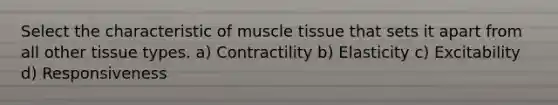 Select the characteristic of muscle tissue that sets it apart from all other tissue types. a) Contractility b) Elasticity c) Excitability d) Responsiveness