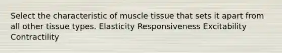 Select the characteristic of muscle tissue that sets it apart from all other tissue types. Elasticity Responsiveness Excitability Contractility