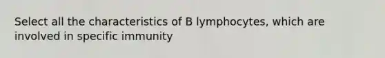 Select all the characteristics of B lymphocytes, which are involved in specific immunity