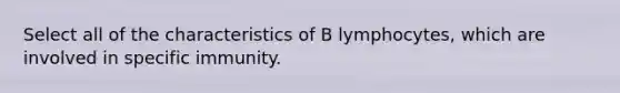 Select all of the characteristics of B lymphocytes, which are involved in specific immunity.