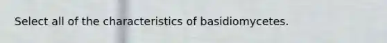 Select all of the characteristics of basidiomycetes.