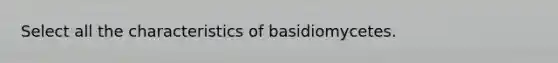 Select all the characteristics of basidiomycetes.