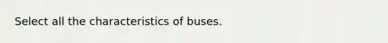 Select all the characteristics of buses.