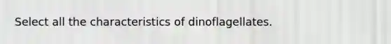 Select all the characteristics of dinoflagellates.