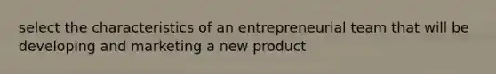 select the characteristics of an entrepreneurial team that will be developing and marketing a new product