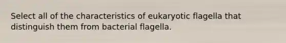 Select all of the characteristics of eukaryotic flagella that distinguish them from bacterial flagella.