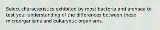 Select characteristics exhibited by most bacteria and archaea to test your understanding of the differences between these microorganisms and eukaryotic organisms.