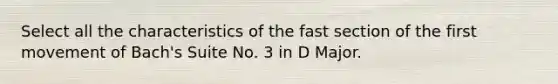 Select all the characteristics of the fast section of the first movement of Bach's Suite No. 3 in D Major.