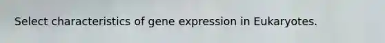 Select characteristics of gene expression in Eukaryotes.