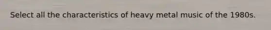 Select all the characteristics of heavy metal music of the 1980s.