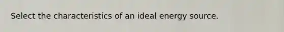 Select the characteristics of an ideal energy source.