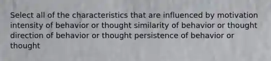 Select all of the characteristics that are influenced by motivation intensity of behavior or thought similarity of behavior or thought direction of behavior or thought persistence of behavior or thought