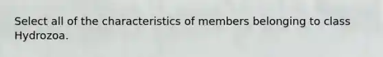 Select all of the characteristics of members belonging to class Hydrozoa.