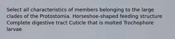 Select all characteristics of members belonging to the large clades of the Protostomia. Horseshoe-shaped feeding structure Complete digestive tract Cuticle that is molted Trochophore larvae