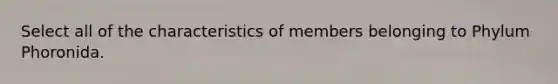 Select all of the characteristics of members belonging to Phylum Phoronida.