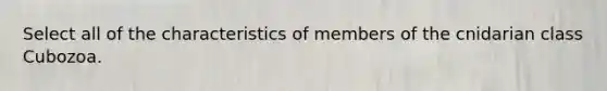 Select all of the characteristics of members of the cnidarian class Cubozoa.