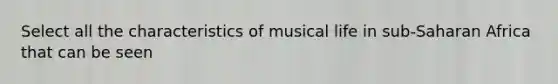 Select all the characteristics of musical life in sub-Saharan Africa that can be seen