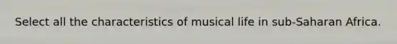 Select all the characteristics of musical life in sub-Saharan Africa.