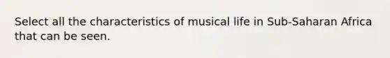 Select all the characteristics of musical life in Sub-Saharan Africa that can be seen.