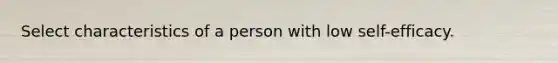 Select characteristics of a person with low self-efficacy.