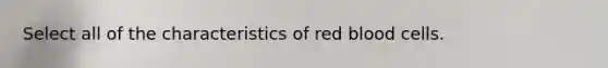 Select all of the characteristics of red blood cells.