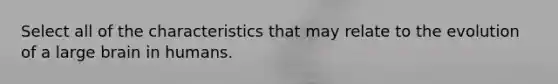 Select all of the characteristics that may relate to the evolution of a large brain in humans.