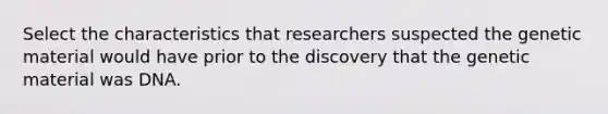 Select the characteristics that researchers suspected the genetic material would have prior to the discovery that the genetic material was DNA.