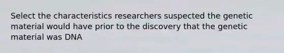 Select the characteristics researchers suspected the genetic material would have prior to the discovery that the genetic material was DNA