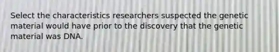 Select the characteristics researchers suspected the genetic material would have prior to the discovery that the genetic material was DNA.