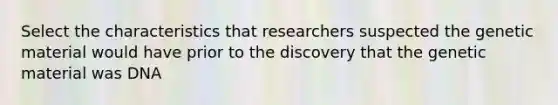 Select the characteristics that researchers suspected the genetic material would have prior to the discovery that the genetic material was DNA