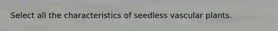 Select all the characteristics of seedless vascular plants.