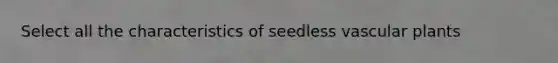 Select all the characteristics of seedless vascular plants