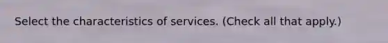 Select the characteristics of services. (Check all that apply.)