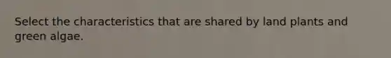 Select the characteristics that are shared by land plants and green algae.