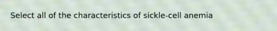 Select all of the characteristics of sickle-cell anemia