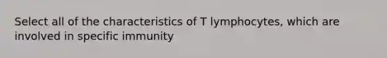 Select all of the characteristics of T lymphocytes, which are involved in specific immunity