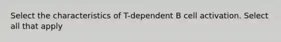 Select the characteristics of T-dependent B cell activation. Select all that apply