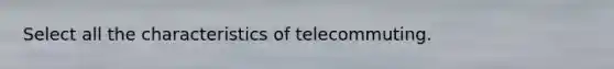 Select all the characteristics of telecommuting.