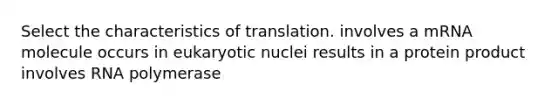 Select the characteristics of translation. involves a mRNA molecule occurs in eukaryotic nuclei results in a protein product involves RNA polymerase