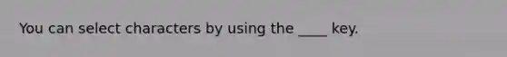 You can select characters by using the ____ key.