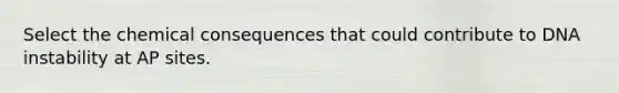 Select the chemical consequences that could contribute to DNA instability at AP sites.