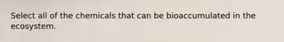 Select all of the chemicals that can be bioaccumulated in the ecosystem.