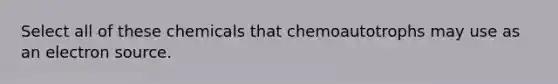 Select all of these chemicals that chemoautotrophs may use as an electron source.