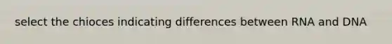 select the chioces indicating differences between RNA and DNA