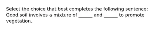 Select the choice that best completes the following sentence: Good soil involves a mixture of ______ and ______ to promote vegetation.