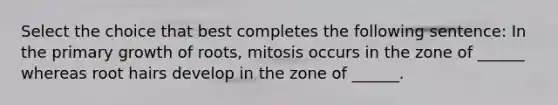 Select the choice that best completes the following sentence: In the primary growth of roots, mitosis occurs in the zone of ______ whereas root hairs develop in the zone of ______.