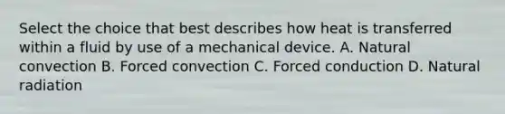 Select the choice that best describes how heat is transferred within a fluid by use of a mechanical device. A. Natural convection B. Forced convection C. Forced conduction D. Natural radiation