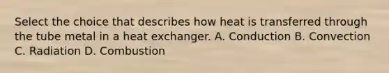 Select the choice that describes how heat is transferred through the tube metal in a heat exchanger. A. Conduction B. Convection C. Radiation D. Combustion